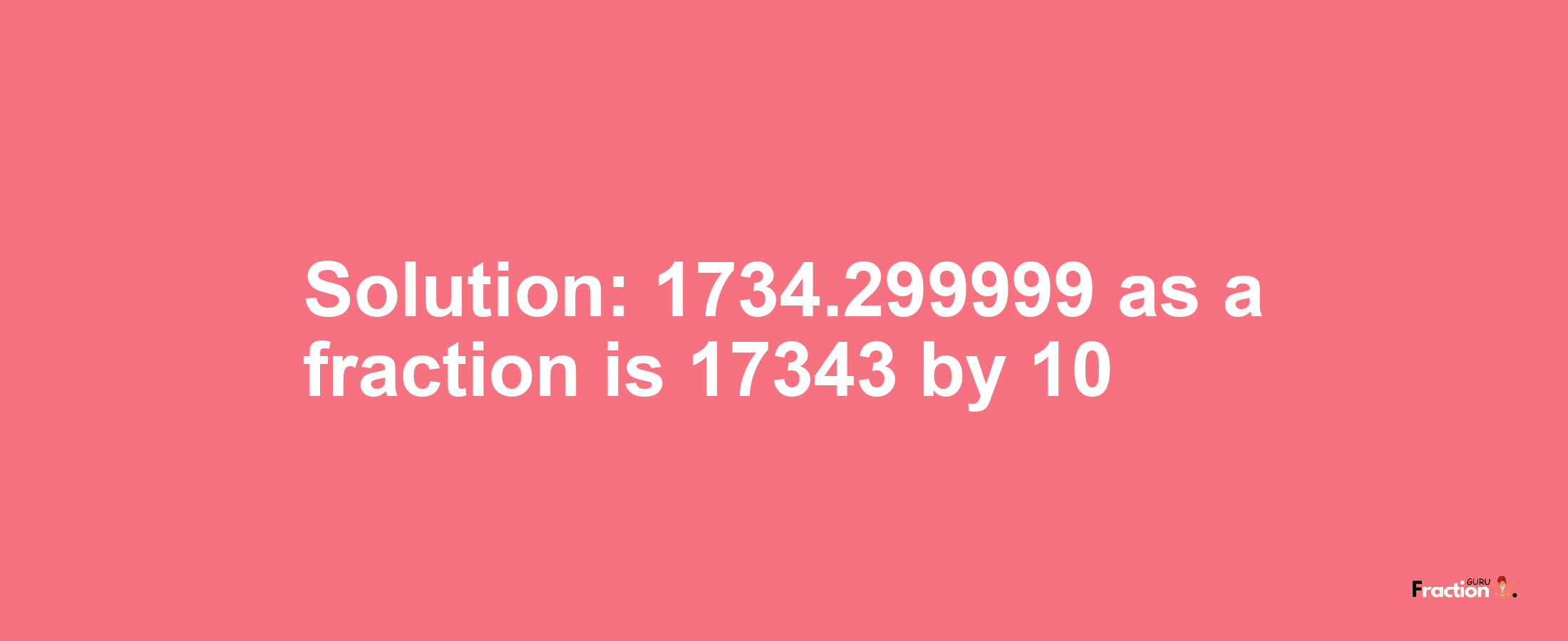 Solution:1734.299999 as a fraction is 17343/10